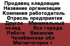 Продавец-кладовщик › Название организации ­ Компания-работодатель › Отрасль предприятия ­ Другое › Минимальный оклад ­ 1 - Все города Работа » Вакансии   . Челябинская обл.,Магнитогорск г.